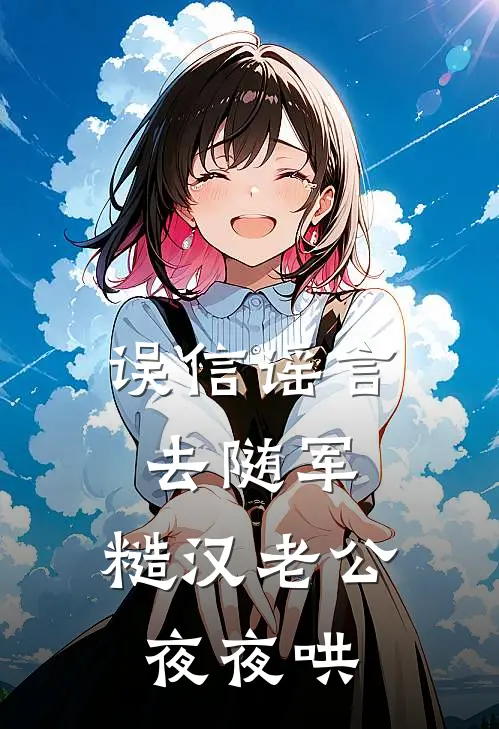 误信谣言去随军，糙汉老公夜夜哄