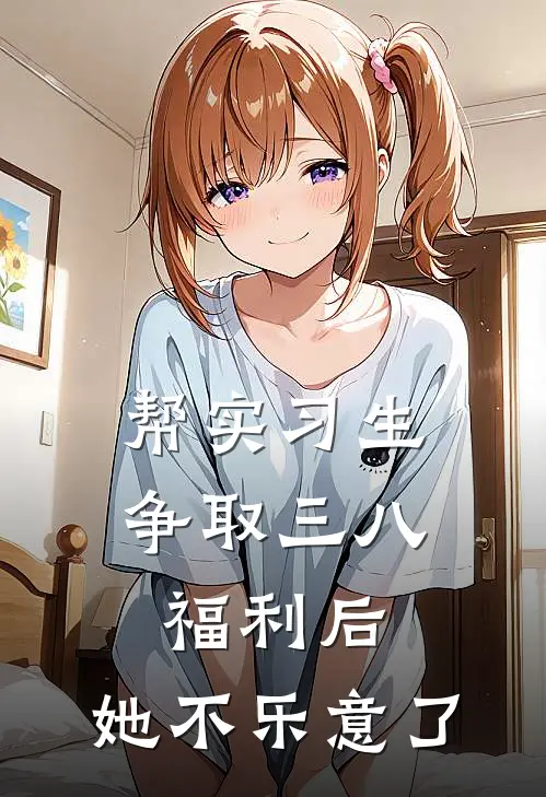 帮实习生争取三八福利后，她不乐意了夏青橙溪姐完结小说大全_免费热门小说帮实习生争取三八福利后，她不乐意了(夏青橙溪姐)