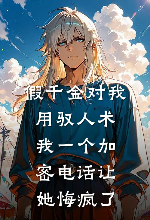 假千金对我用驭人术，我一个加密电话让她悔疯了(福伯玉佩)最新小说_免费阅读完整版小说假千金对我用驭人术，我一个加密电话让她悔疯了(福伯玉佩)