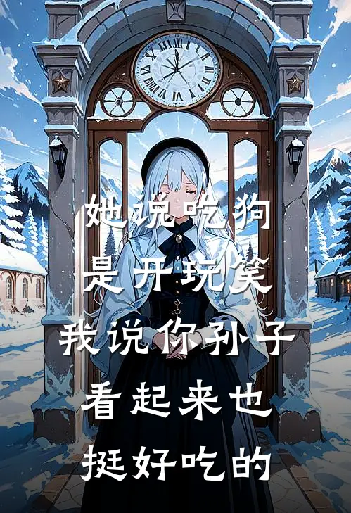 茜茜温居《她说吃狗是开玩笑，我说你孙子看起来也挺好吃的》全本免费在线阅读_(茜茜温居)最新章节在线阅读