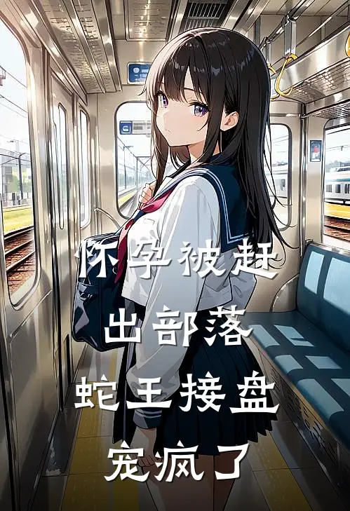 怀孕被赶出部落，蛇王接盘宠疯了梁洁皮凯免费小说免费阅读_推荐完结小说怀孕被赶出部落，蛇王接盘宠疯了(梁洁皮凯)