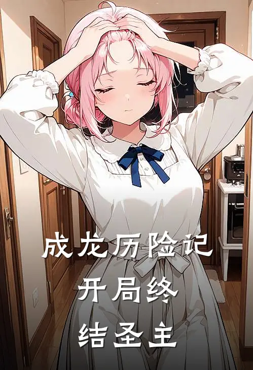 成龙历险记：开局终结圣主(成龙瓦龙)全本免费小说_阅读免费小说成龙历险记：开局终结圣主成龙瓦龙
