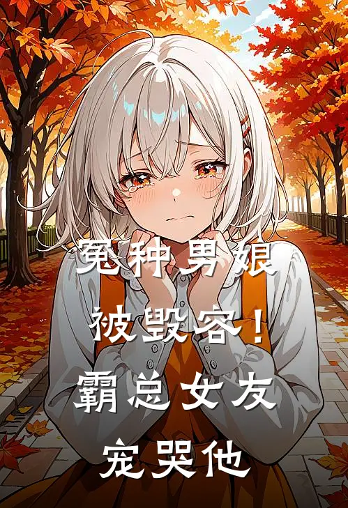 娜娅彤彤《冤种男娘被毁容！霸总女友宠哭他》完结版免费阅读_冤种男娘被毁容！霸总女友宠哭他全文免费阅读