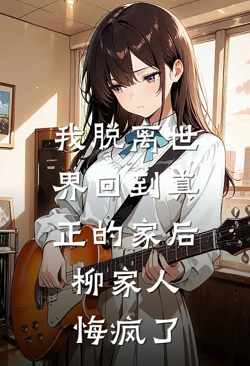 我脱离世界回到真正的家后，柳家人悔疯了