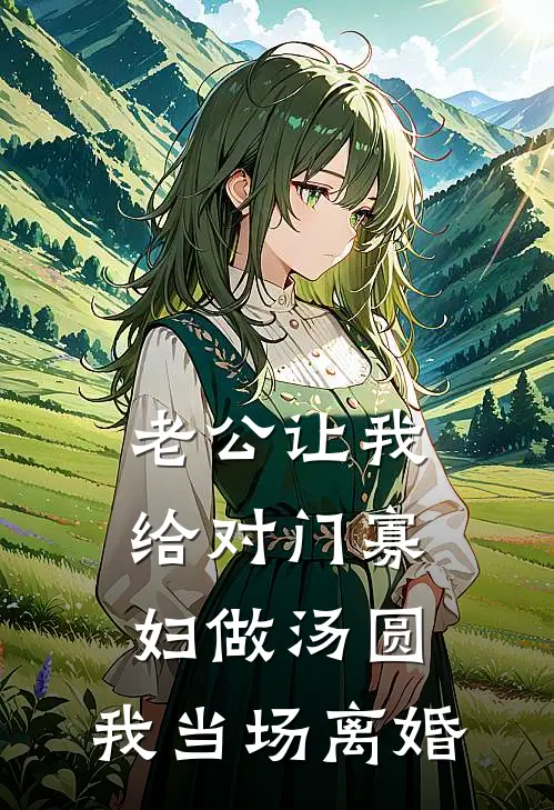 老公让我给对门寡妇做汤圆，我当场离婚(糯糯陈磊)免费热门小说_最新小说推荐老公让我给对门寡妇做汤圆，我当场离婚糯糯陈磊