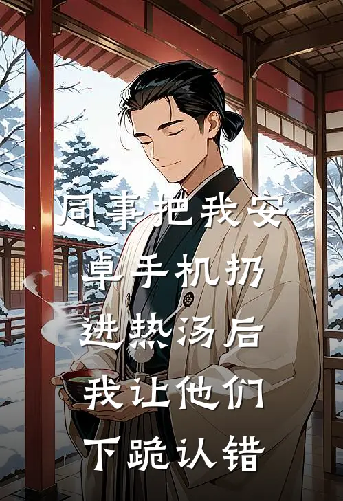 同事把我安卓手机扔进热汤后，我让他们下跪认错安卓安卓狗完结版小说阅读_完整版小说免费阅读同事把我安卓手机扔进热汤后，我让他们下跪认错(安卓安卓狗)