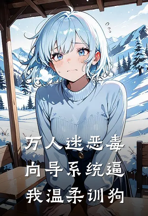 万人迷恶毒向导系统逼我温柔训狗沈黎陆砚免费小说大全_热门免费小说万人迷恶毒向导系统逼我温柔训狗(沈黎陆砚)