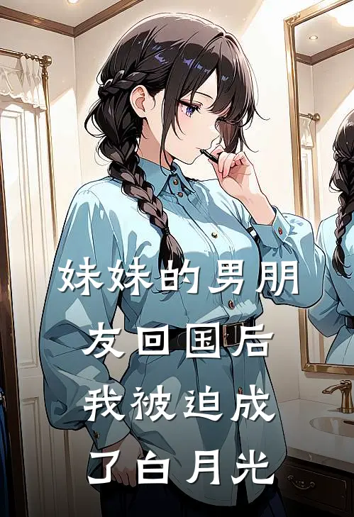 妹妹的男朋友回国后，我被迫成了白月光(小林宋云鹏)热门网络小说_最新完本小说妹妹的男朋友回国后，我被迫成了白月光(小林宋云鹏)