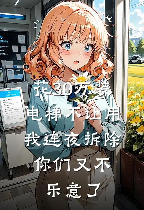 花30万装电梯不让用，我连夜拆除，你们又不乐意了(赵桂兰林峥)小说完结版_全文阅读免费全集花30万装电梯不让用，我连夜拆除，你们又不乐意了赵桂兰林峥