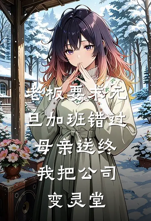 老板要求元旦加班错过母亲送终，我把公司变灵堂沈燕燕顾梦雅小说免费完结_最新章节列表老板要求元旦加班错过母亲送终，我把公司变灵堂(沈燕燕顾梦雅)