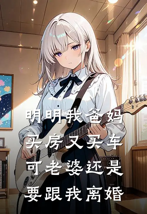 明明我爸妈买房又买车，可老婆还是要跟我离婚池夏赵予安完本小说大全_免费小说免费阅读明明我爸妈买房又买车，可老婆还是要跟我离婚(池夏赵予安)