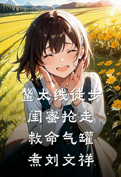 鳌太线徒步，闺蜜抢走救命气罐煮刘文祥林小小姜尧免费阅读全文_热门小说大全鳌太线徒步，闺蜜抢走救命气罐煮刘文祥林小小姜尧