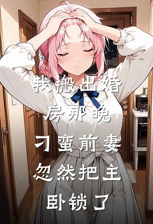 我搬出婚房那晚，刁蛮前妻忽然把主卧锁了沈野苏晚宁免费小说大全_完结的小说我搬出婚房那晚，刁蛮前妻忽然把主卧锁了(沈野苏晚宁)