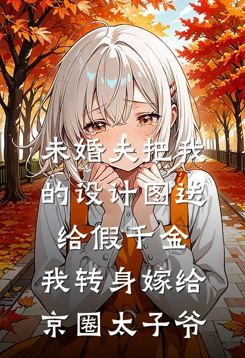 京圈苏柔未婚夫把我的设计图送给假千金，我转身嫁给京圈太子爷全文免费阅读_京圈苏柔完整版免费阅读