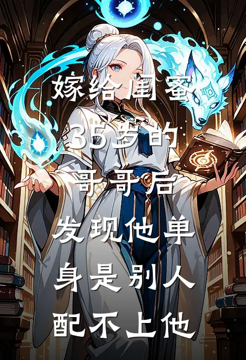 嫁给闺蜜35岁的哥哥后，发现他单身是别人配不上他柳如烟徐念小说免费完结_完本热门小说嫁给闺蜜35岁的哥哥后，发现他单身是别人配不上他柳如烟徐念