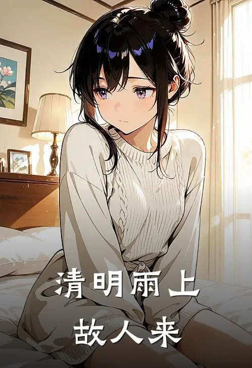 《清明雨上，故人来》抖音热门已完结小说_清明雨上，故人来(抖音热门)经典小说