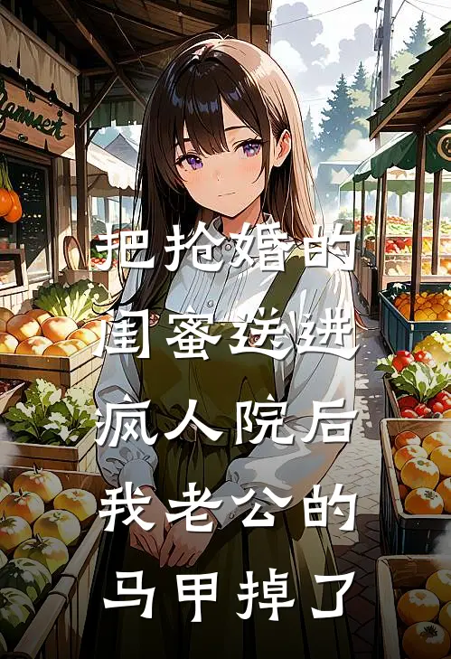 把抢婚的闺蜜送进疯人院后，我老公的马甲掉了(姜念林薇薇)全本免费小说阅读_全文免费阅读把抢婚的闺蜜送进疯人院后，我老公的马甲掉了姜念林薇薇