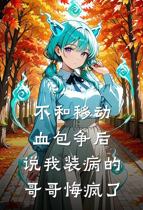 不和移动血包争后，说我装病的哥哥悔疯了(柔柔沈柔柔)热门网络小说推荐_免费完结版小说不和移动血包争后，说我装病的哥哥悔疯了(柔柔沈柔柔)