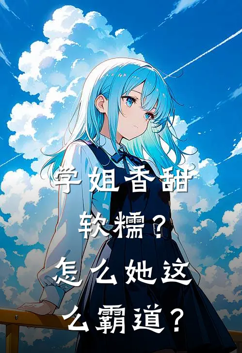 学姐香甜软糯？怎么她这么霸道？(王浩哲哥)小说免费阅读_热门小说阅读学姐香甜软糯？怎么她这么霸道？王浩哲哥