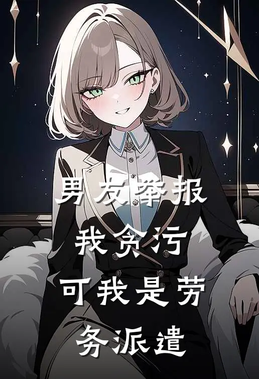 男友举报我贪污，可我是劳务派遣欣怡娇娇小说完结免费_最新章节列表男友举报我贪污，可我是劳务派遣(欣怡娇娇)