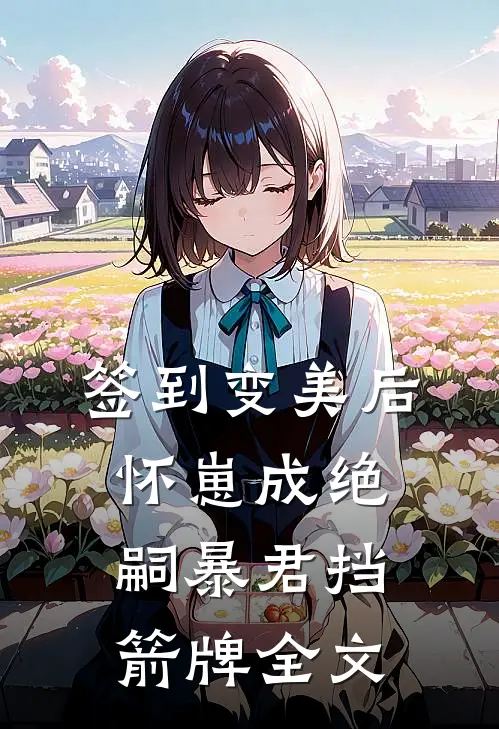 签到变美后怀崽成绝嗣暴君挡箭牌全文