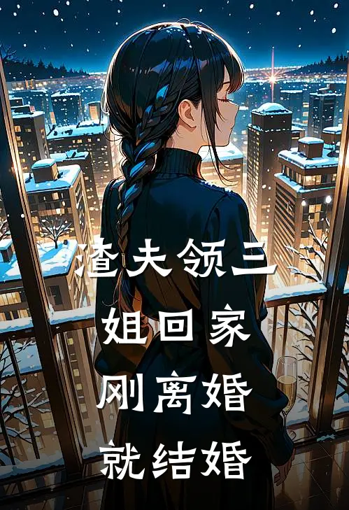 渣夫领三姐回家，刚离婚就结婚胡月影林嘉伟完结热门小说_完整版小说全文免费阅读渣夫领三姐回家，刚离婚就结婚胡月影林嘉伟