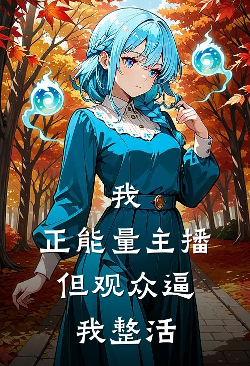 我，正能量主播，但观众逼我整活林小羽五毛免费小说全集_免费小说在哪看我，正能量主播，但观众逼我整活(林小羽五毛)