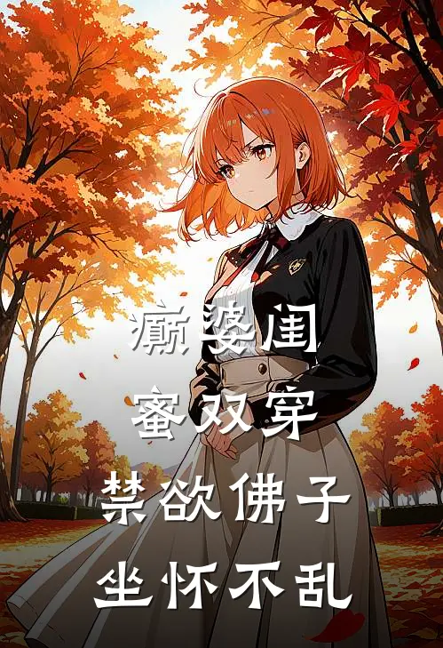 《癫婆闺蜜双穿，禁欲佛子坐怀不乱》林希音林沛柔全文免费在线阅读_《癫婆闺蜜双穿，禁欲佛子坐怀不乱》全集阅读