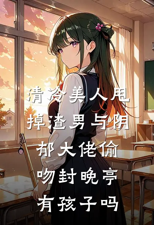 清冷美人甩掉渣男与阴郁大佬偷吻封晚亭有孩子吗