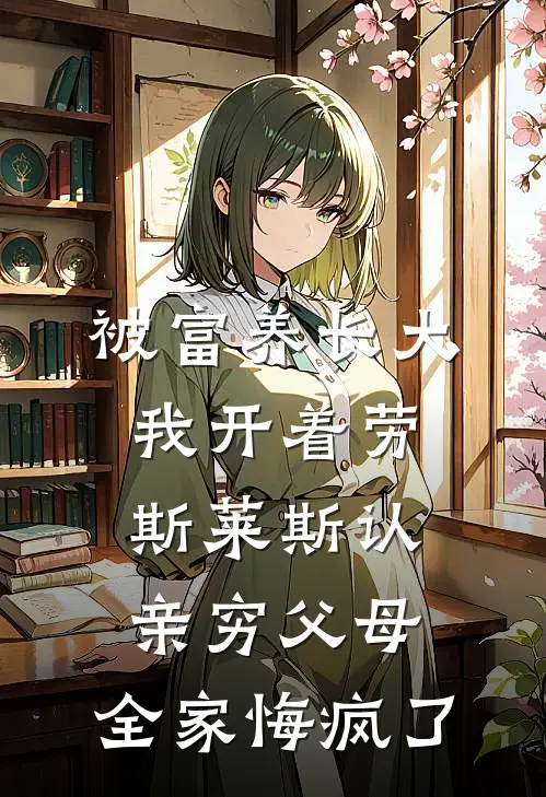 被富养长大我开着劳斯莱斯认亲穷父母，全家悔疯了王秀英苏大强小说完结免费_最新章节列表被富养长大我开着劳斯莱斯认亲穷父母，全家悔疯了(王秀英苏大强)