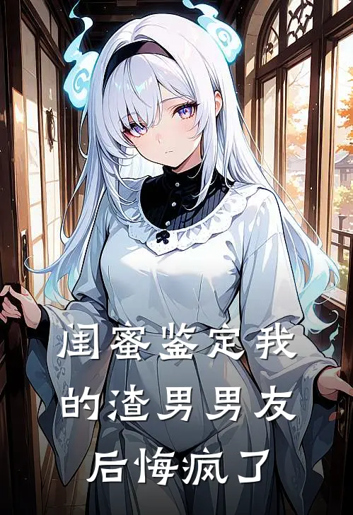 闺蜜鉴定我的渣男男友后悔疯了